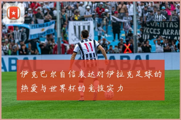 伊克巴尔自信表达对伊拉克足球的热爱与世界杯的竞技实力
